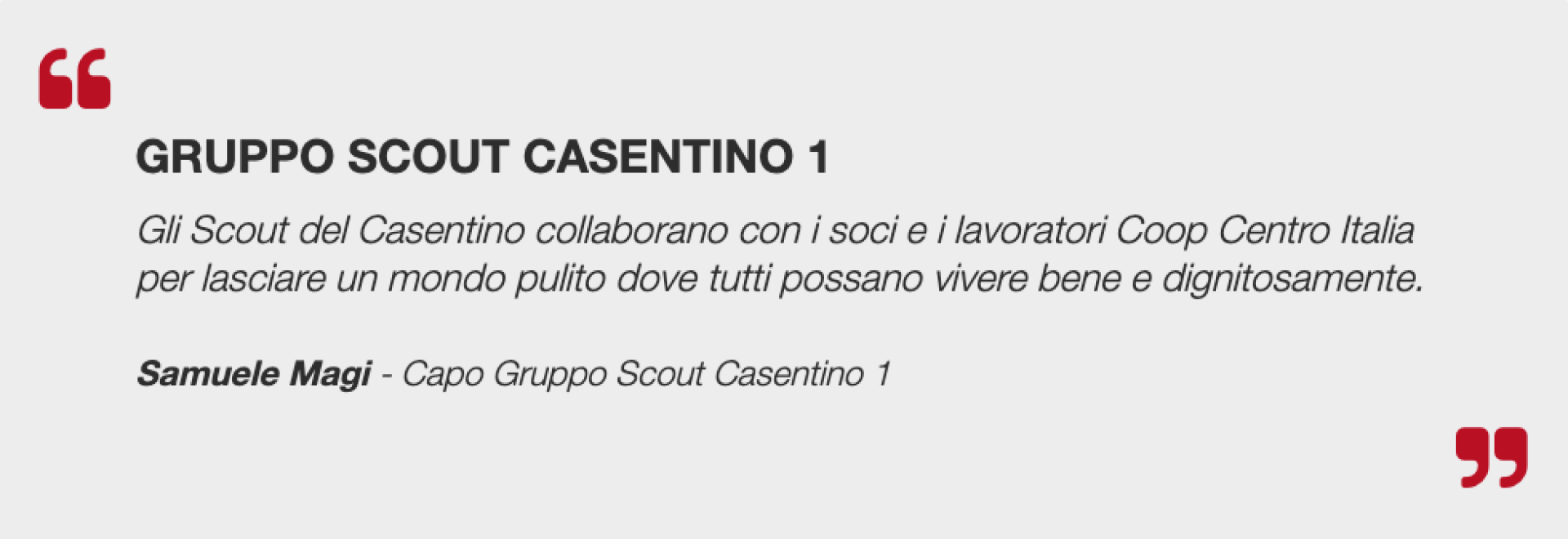 Gruppo Scout Casentino 1    Gli Scout del Casentino collaborano con i soci e i lavoratori Coop Centro Italia per lasciare un mondo pulito dove tutti possano vivere bene e dignitosamente.    Samuele Magi  - Capo Gruppo Scout Casentino 1    